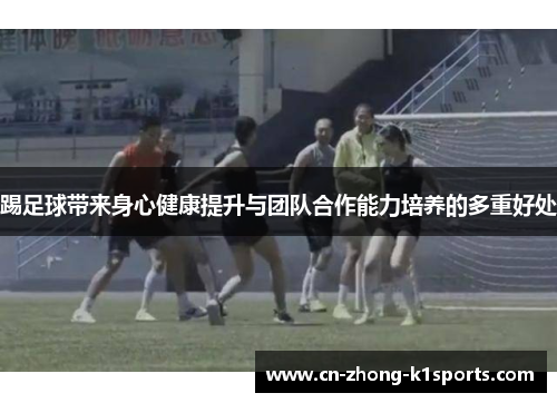 踢足球带来身心健康提升与团队合作能力培养的多重好处