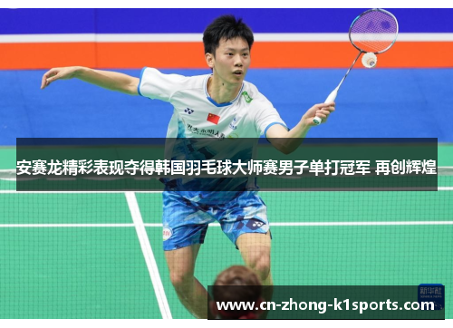 安赛龙精彩表现夺得韩国羽毛球大师赛男子单打冠军 再创辉煌 安赛龙精彩表现夺得韩国羽毛球大师赛男子单打冠军 再创辉煌