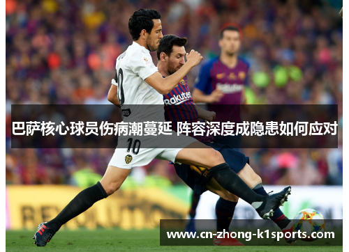 巴萨核心球员伤病潮蔓延 阵容深度成隐患如何应对