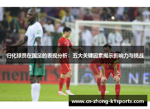 归化球员在国足的表现分析：五大关键因素揭示影响力与挑战