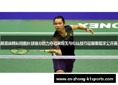 戴资颖精彩网前扑球得分助力夺冠展现无与伦比技巧征服葡萄牙公开赛