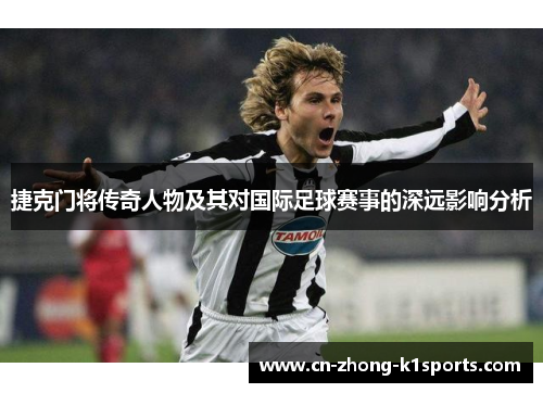 捷克门将传奇人物及其对国际足球赛事的深远影响分析