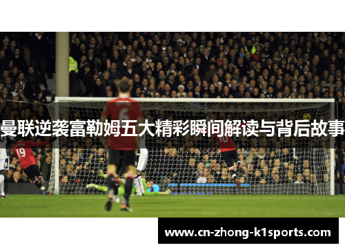 曼联逆袭富勒姆五大精彩瞬间解读与背后故事