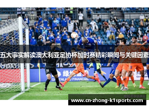 五大事实解读澳大利亚足协杯加时赛精彩瞬间与关键因素