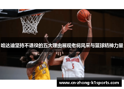 哈达迪坚持不退役的五大理由展现老将风采与篮球精神力量 哈达迪坚持不退役的五大理由展现老将风采与篮球精神力量