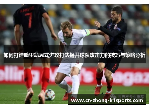 如何打造哈里凯恩式进攻打法提升球队攻击力的技巧与策略分析 如何打造哈里凯恩式进攻打法提升球队攻击力的技巧与策略分析