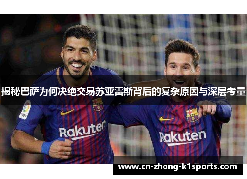 揭秘巴萨为何决绝交易苏亚雷斯背后的复杂原因与深层考量 揭秘巴萨为何决绝交易苏亚雷斯背后的复杂原因与深层考量