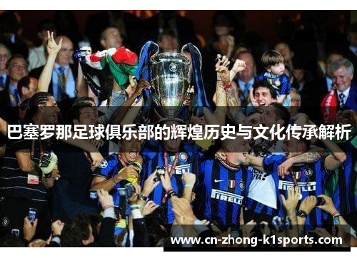 巴塞罗那足球俱乐部的辉煌历史与文化传承解析