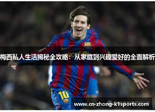 梅西私人生活揭秘全攻略：从家庭到兴趣爱好的全面解析