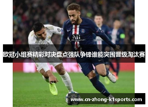 欧冠小组赛精彩对决盘点强队争锋谁能突围晋级淘汰赛 欧冠小组赛精彩对决盘点强队争锋谁能突围晋级淘汰赛