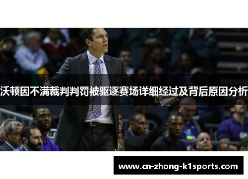 沃顿因不满裁判判罚被驱逐赛场详细经过及背后原因分析