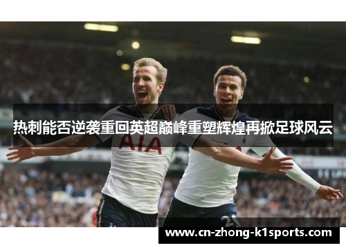 热刺能否逆袭重回英超巅峰重塑辉煌再掀足球风云 热刺能否逆袭重回英超巅峰重塑辉煌再掀足球风云