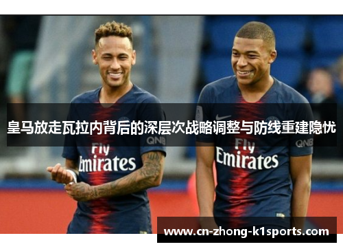 皇马放走瓦拉内背后的深层次战略调整与防线重建隐忧