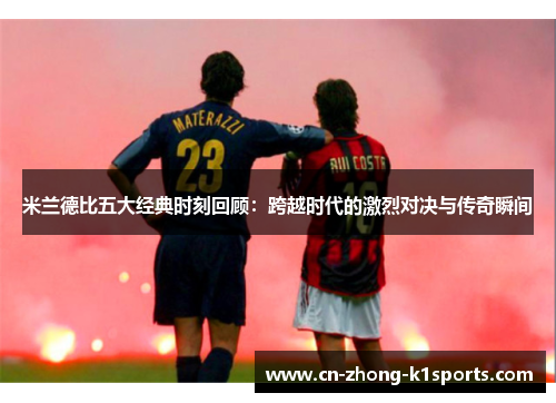 米兰德比五大经典时刻回顾:跨越时代的激烈对决与传奇瞬间 米兰德比五大经典时刻回顾:跨越时代的激烈对决与传奇瞬间