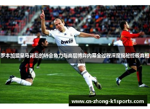 罗本加盟皇马背后的转会角力与高层博弈内幕全过程深度揭秘终极真相