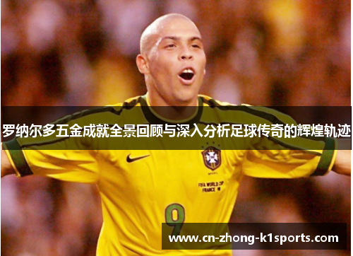 罗纳尔多五金成就全景回顾与深入分析足球传奇的辉煌轨迹 罗纳尔多五金成就全景回顾与深入分析足球传奇的辉煌轨迹