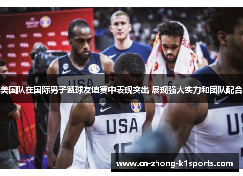 美国队在国际男子篮球友谊赛中表现突出 展现强大实力和团队配合 美国队在国际男子篮球友谊赛中表现突出 展现强大实力和团队配合