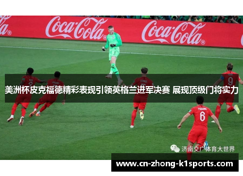 美洲杯皮克福德精彩表现引领英格兰进军决赛 展现顶级门将实力 美洲杯皮克福德精彩表现引领英格兰进军决赛 展现顶级门将实力