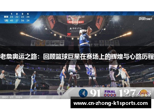 老詹奥运之路:回顾篮球巨星在赛场上的辉煌与心路历程 老詹奥运之路:回顾篮球巨星在赛场上的辉煌与心路历程