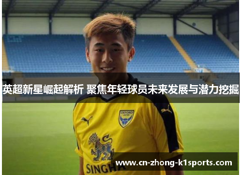 英超新星崛起解析 聚焦年轻球员未来发展与潜力挖掘