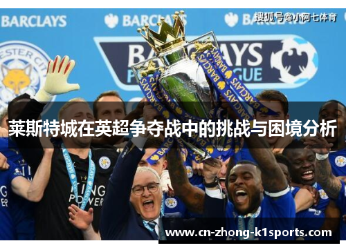 莱斯特城在英超争夺战中的挑战与困境分析 莱斯特城在英超争夺战中的挑战与困境分析