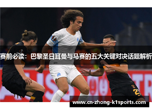 赛前必读：巴黎圣日耳曼与马赛的五大关键对决话题解析