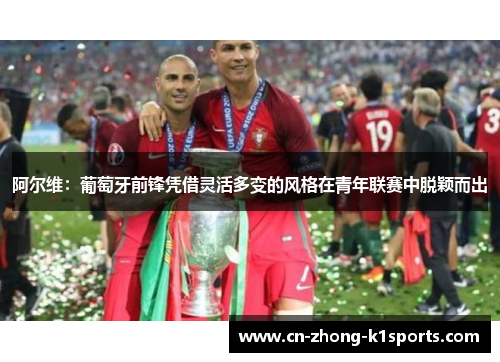 阿尔维：葡萄牙前锋凭借灵活多变的风格在青年联赛中脱颖而出