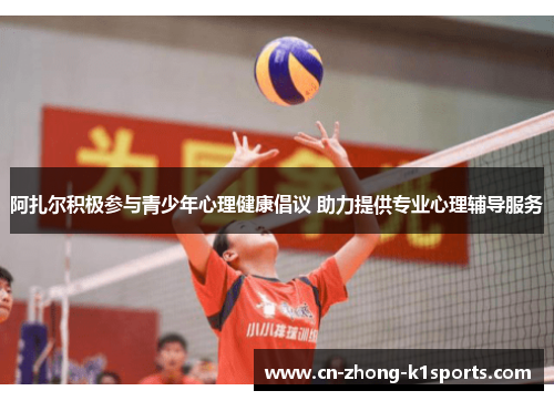 阿扎尔积极参与青少年心理健康倡议 助力提供专业心理辅导服务