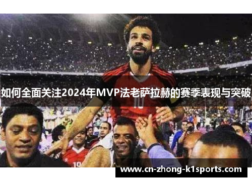 如何全面关注2024年MVP法老萨拉赫的赛季表现与突破