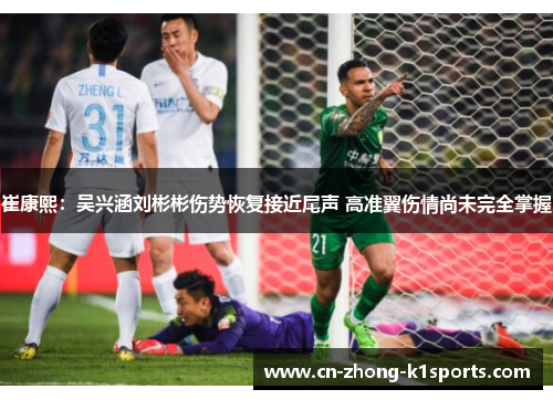 崔康熙：吴兴涵刘彬彬伤势恢复接近尾声 高准翼伤情尚未完全掌握