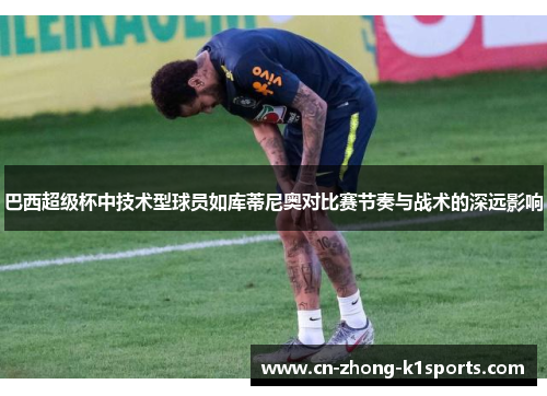 巴西超级杯中技术型球员如库蒂尼奥对比赛节奏与战术的深远影响 巴西超级杯中技术型球员如库蒂尼奥对比赛节奏与战术的深远影响