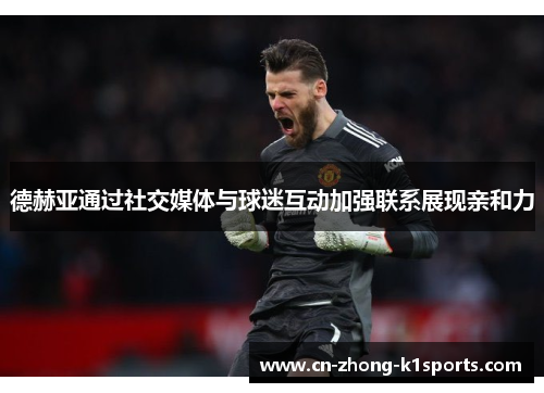 德赫亚通过社交媒体与球迷互动加强联系展现亲和力 德赫亚通过社交媒体与球迷互动加强联系展现亲和力