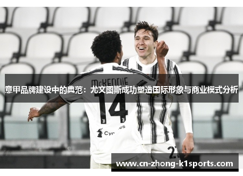 意甲品牌建设中的典范:尤文图斯成功塑造国际形象与商业模式分析 意甲品牌建设中的典范:尤文图斯成功塑造国际形象与商业模式分析