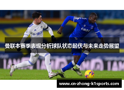 曼联本赛季表现分析球队状态起伏与未来走势展望 曼联本赛季表现分析球队状态起伏与未来走势展望
