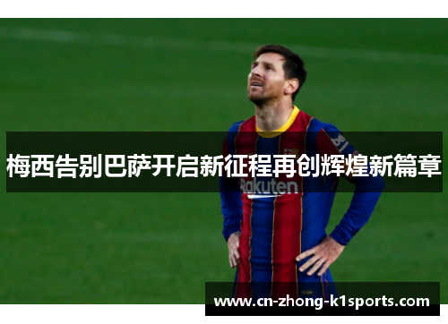梅西告别巴萨开启新征程再创辉煌新篇章 梅西告别巴萨开启新征程再创辉煌新篇章