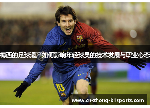 梅西的足球遗产如何影响年轻球员的技术发展与职业心态