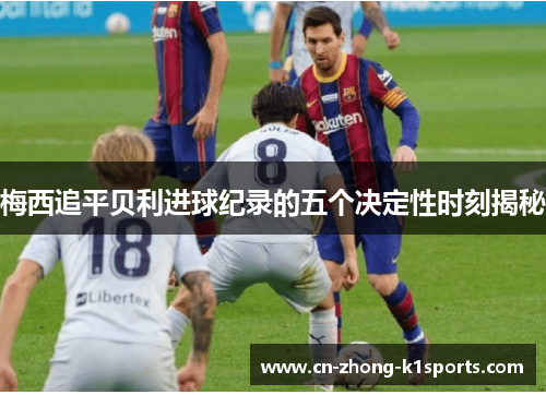 梅西追平贝利进球纪录的五个决定性时刻揭秘