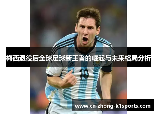 梅西退役后全球足球新王者的崛起与未来格局分析