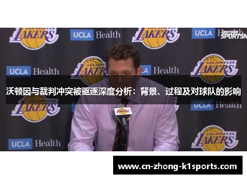 沃顿因与裁判冲突被驱逐深度分析：背景、过程及对球队的影响