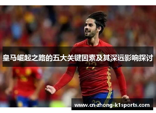 皇马崛起之路的五大关键因素及其深远影响探讨