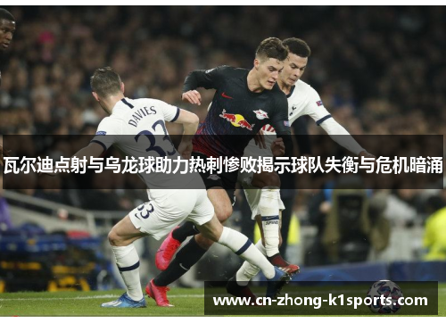 瓦尔迪点射与乌龙球助力热刺惨败揭示球队失衡与危机暗涌 瓦尔迪点射与乌龙球助力热刺惨败揭示球队失衡与危机暗涌