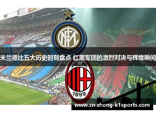 米兰德比五大历史时刻盘点 红黑军团的激烈对决与辉煌瞬间