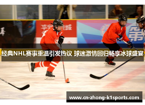经典NHL赛事重温引发热议 球迷激情回归畅享冰球盛宴