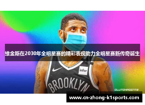 维金斯在2030年全明星赛的精彩表现助力全明星赛新传奇诞生