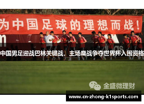 中国男足迎战巴林关键战，主场鏖战争夺世界杯入围资格