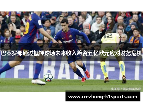巴塞罗那通过抵押球场未来收入筹资五亿欧元应对财务危机 巴塞罗那通过抵押球场未来收入筹资五亿欧元应对财务危机