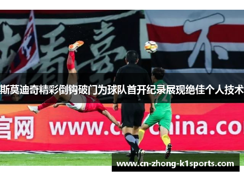 斯莫迪奇精彩倒钩破门为球队首开纪录展现绝佳个人技术