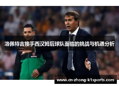 洛佩特吉接手西汉姆后球队面临的挑战与机遇分析 洛佩特吉接手西汉姆后球队面临的挑战与机遇分析