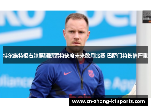 特尔施特根右膝髌腱断裂将缺席未来数月比赛 巴萨门将伤情严重