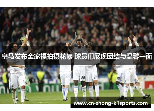 皇马发布全家福拍摄花絮 球员们展现团结与温馨一面